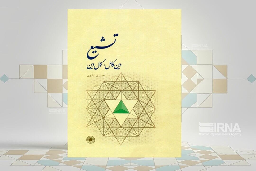کتاب «تشیع؛ دین کامل، کمال دین»؛ بازخوانی عقلانی و عرفانی مبانی مکتب شیعه